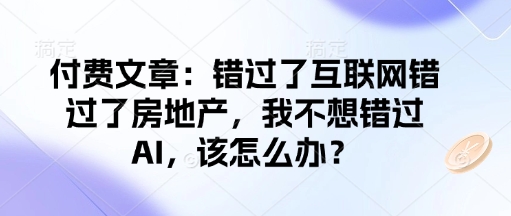 付费文章：错过了互联网错过了房地产，我不想错过AI，该怎么办？-创业项目致富网、狼哥项目资源库