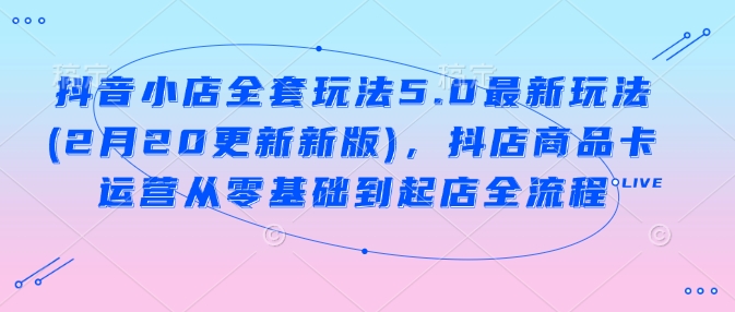 抖音小店全套玩法5.0最新玩法(2月20更新新版)，抖店商品卡运营从零基础到起店全流程-创业项目致富网、狼哥项目资源库