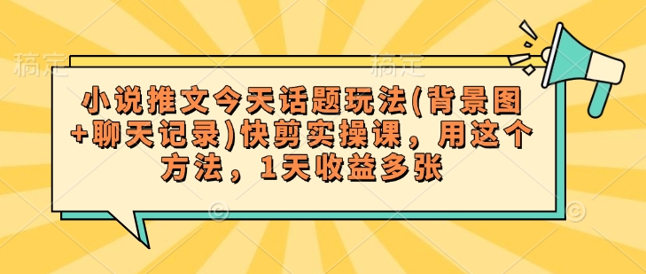 小说推文今天话题玩法(背景图+聊天记录)快剪实操课，用这个方法，1天收益多张-创业项目致富网、狼哥项目资源库