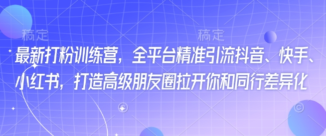 最新打粉训练营，全平台精准引流抖音、快手、小红书，打造高级朋友圈拉开你和同行差异化-创业项目致富网、狼哥项目资源库