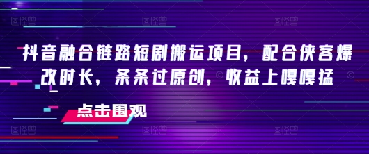 抖音融合链路短剧搬运项目，配合侠客爆改时长，条条过原创，收益嘎嘎猛-创业项目致富网、狼哥项目资源库