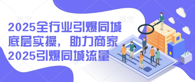 2025全行业引爆同城底层实操，助力商家2025引爆同城流量-创业项目致富网、狼哥项目资源库