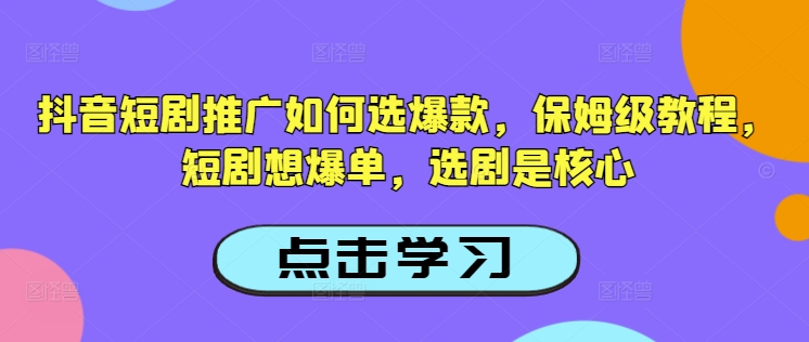 抖音短剧推广如何选爆款，保姆级教程，短剧想爆单，选剧是核心-创业项目致富网、狼哥项目资源库