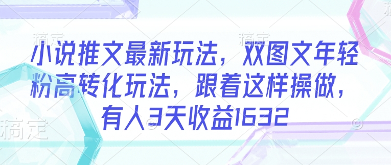 小说推文最新玩法，双图文年轻粉高转化玩法，跟着这样操做，有人3天收益1632-创业项目致富网、狼哥项目资源库