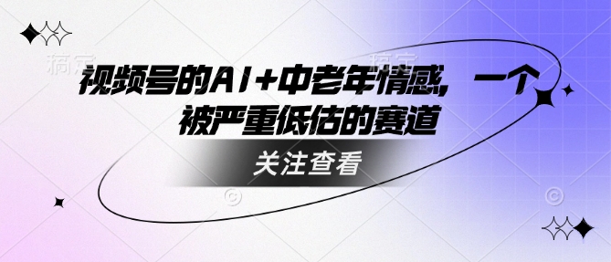 视频号的AI+中老年情感，一个被严重低估的赛道-创业项目致富网、狼哥项目资源库