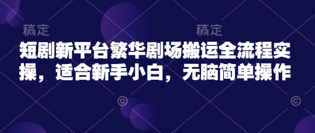 短剧新平台繁华剧场搬运全流程实操，适合新手小白，无脑简单操作-创业项目致富网、狼哥项目资源库