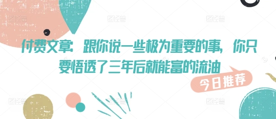 付费文章：跟你说一些极为重要的事，你只要悟透了 三年后 就能富的流油-创业项目致富网、狼哥项目资源库