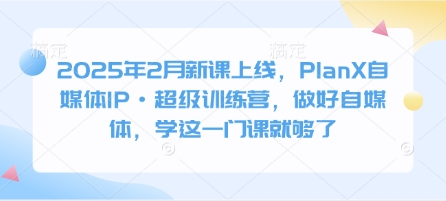 2025年2月新课上线，PlanX自媒体IP·超级训练营，做好自媒体，学这一门课就够了-创业项目致富网、狼哥项目资源库