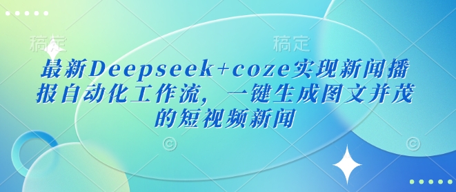 最新Deepseek+coze实现新闻播报自动化工作流，一键生成图文并茂的短视频新闻-创业项目致富网、狼哥项目资源库