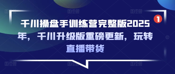 千川操盘手训练营完整版2025年，千川升级版重磅更新，玩转直播带货-创业项目致富网、狼哥项目资源库