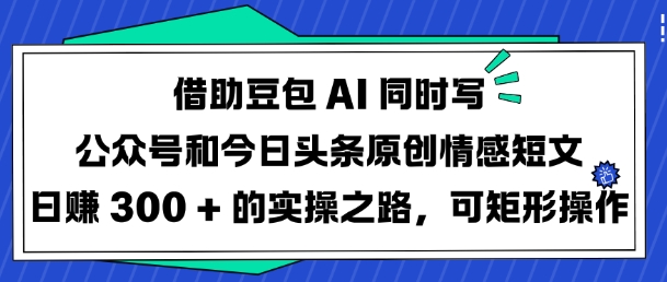 借助豆包AI同时写公众号和今日头条原创情感短文日入3张的实操之路，可矩形操作-创业项目致富网、狼哥项目资源库