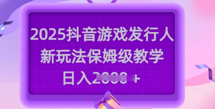 2025抖音游戏发行人新玩法，保姆级教学，日入多张-创业项目致富网、狼哥项目资源库