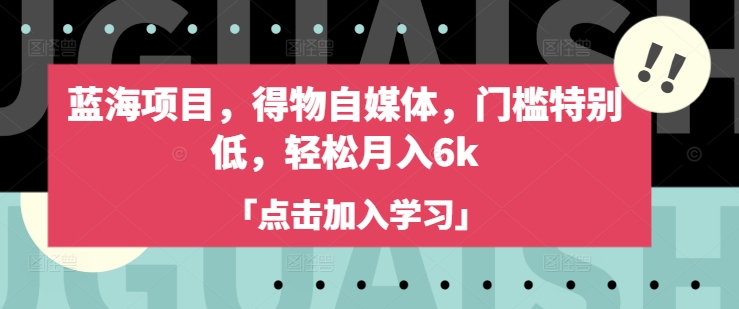 蓝海项目，得物自媒体，门槛特别低，轻松月入6k-创业项目致富网、狼哥项目资源库