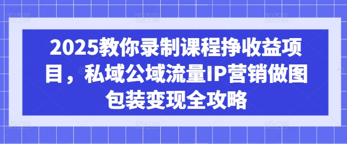 2025教你录制课程挣收益项目，私域公域流量IP营销做图包装变现全攻略-创业项目致富网、狼哥项目资源库