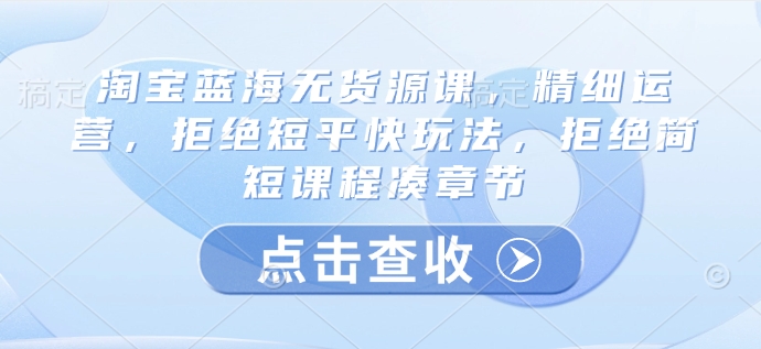 淘宝蓝海无货源课，精细运营，拒绝短平快玩法，拒绝简短课程凑章节-创业项目致富网、狼哥项目资源库