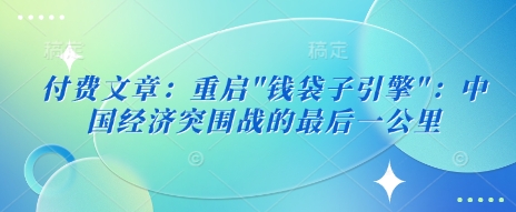 付费文章：重启”钱袋子引擎”：中国经济突围战的最后一公里-创业项目致富网、狼哥项目资源库