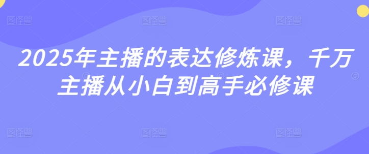 2025年主播的表达修炼课，千万主播从小白到高手必修课-创业项目致富网、狼哥项目资源库