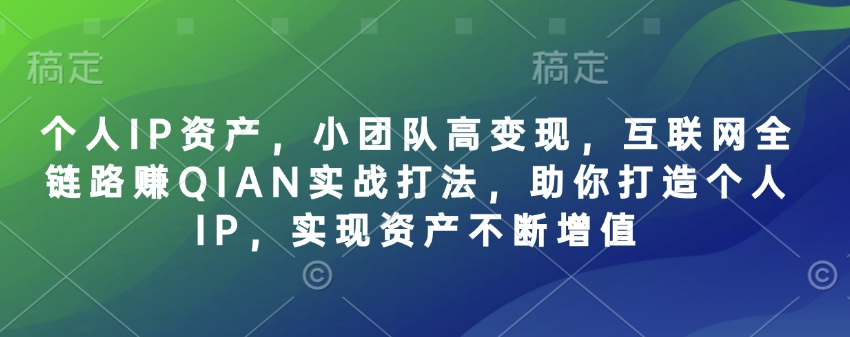 个人IP资产，小团队高变现，互联网全链路赚QIAN实战打法，助你打造个人IP，实现资产不断增值-创业项目致富网、狼哥项目资源库