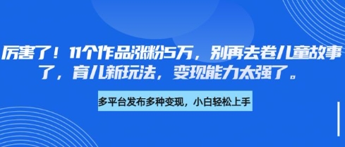 厉害了，11个作品涨粉5万，别再去卷儿童故事了，育儿新玩法，变现能力太强了-创业项目致富网、狼哥项目资源库