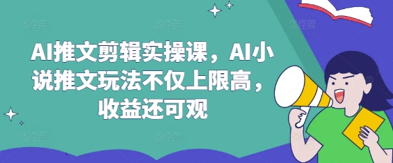 AI推文剪辑实操课，AI小说推文玩法不仅上限高，收益还可观-创业项目致富网、狼哥项目资源库