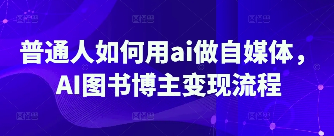 普通人如何用ai做自媒体，AI图书博主变现流程-创业项目致富网、狼哥项目资源库